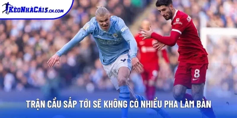 Trận cầu sắp tới sẽ không có nhiều pha làm bàn